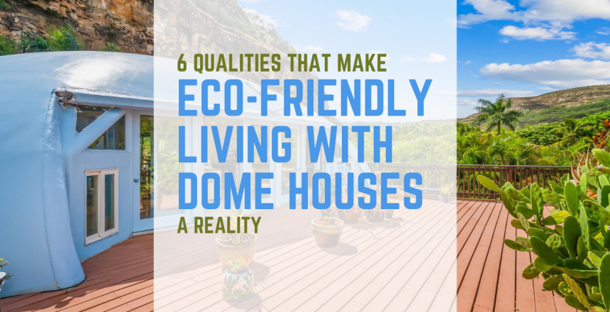 6 Qualities that Make Eco-Friendly Living with Dome Houses a Reality